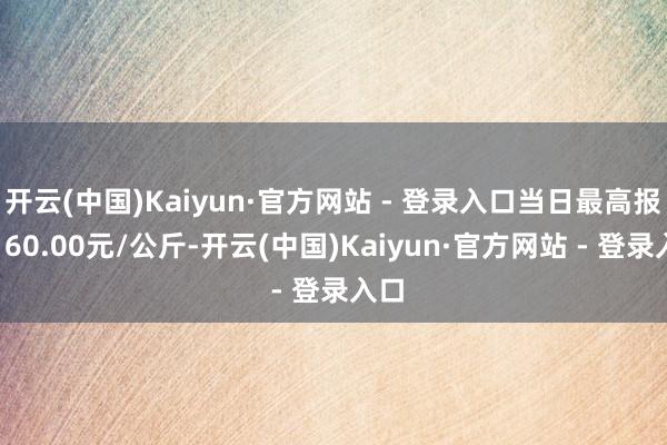 开云(中国)Kaiyun·官方网站 - 登录入口当日最高报价160.00元/公斤-开云(中国)Kaiyun·官方网站 - 登录入口