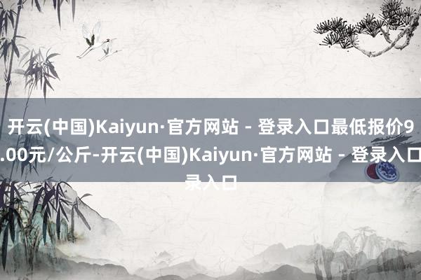 开云(中国)Kaiyun·官方网站 - 登录入口最低报价9.00元/公斤-开云(中国)Kaiyun·官方网站 - 登录入口