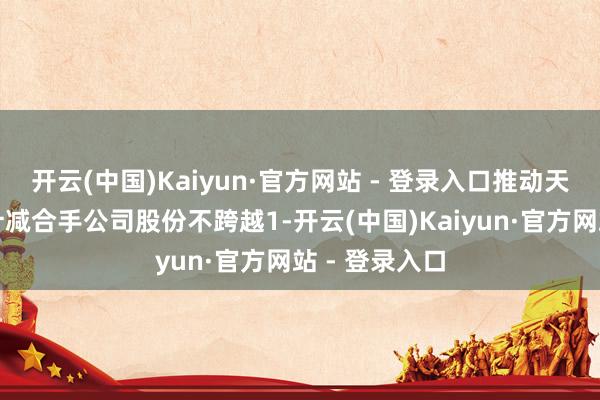 开云(中国)Kaiyun·官方网站 - 登录入口推动天国硅谷拟共计减合手公司股份不跨越1-开云(中国)Kaiyun·官方网站 - 登录入口