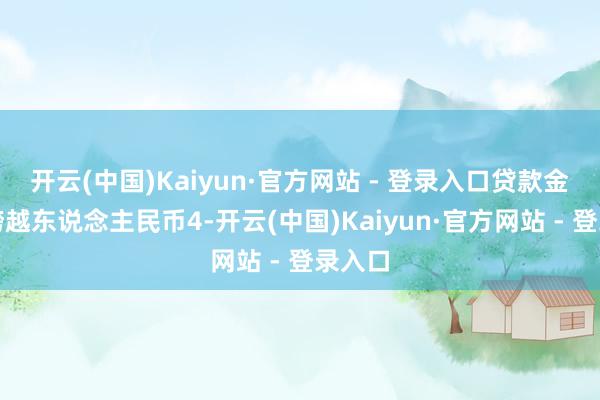 开云(中国)Kaiyun·官方网站 - 登录入口贷款金额不跨越东说念主民币4-开云(中国)Kaiyun·官方网站 - 登录入口