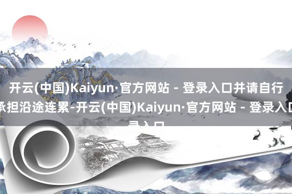 开云(中国)Kaiyun·官方网站 - 登录入口并请自行承担沿途连累-开云(中国)Kaiyun·官方网站 - 登录入口