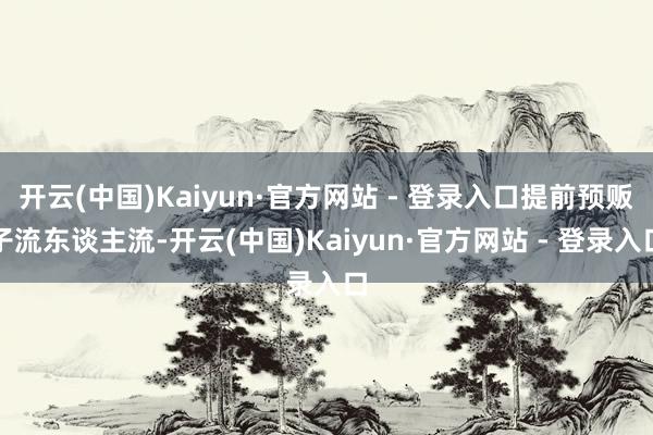 开云(中国)Kaiyun·官方网站 - 登录入口提前预贩子流东谈主流-开云(中国)Kaiyun·官方网站 - 登录入口