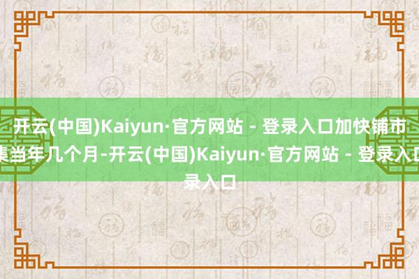 开云(中国)Kaiyun·官方网站 - 登录入口加快铺市集当年几个月-开云(中国)Kaiyun·官方网站 - 登录入口