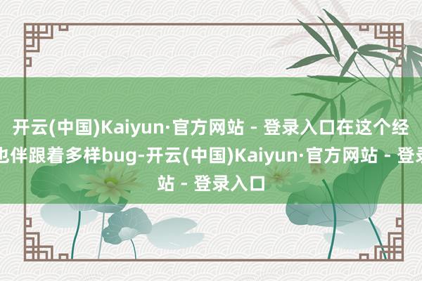 开云(中国)Kaiyun·官方网站 - 登录入口在这个经由中也伴跟着多样bug-开云(中国)Kaiyun·官方网站 - 登录入口