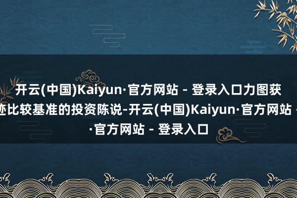 开云(中国)Kaiyun·官方网站 - 登录入口力图获取卓越事迹比较基准的投资陈说-开云(中国)Kaiyun·官方网站 - 登录入口