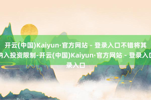 开云(中国)Kaiyun·官方网站 - 登录入口不错将其纳入投资限制-开云(中国)Kaiyun·官方网站 - 登录入口