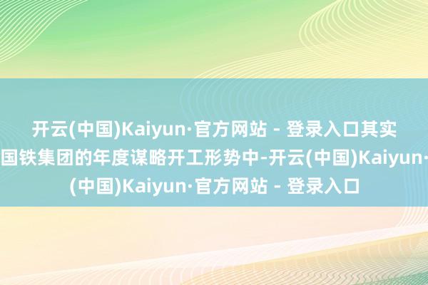 开云(中国)Kaiyun·官方网站 - 登录入口其实该形势旧年就纳入了国铁集团的年度谋略开工形势中-开云(中国)Kaiyun·官方网站 - 登录入口