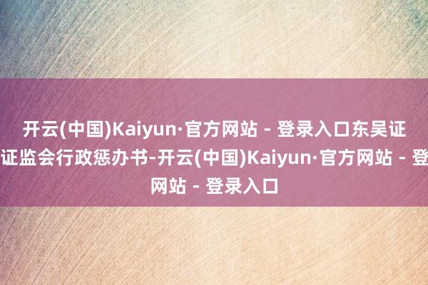 开云(中国)Kaiyun·官方网站 - 登录入口东吴证券收到证监会行政惩办书-开云(中国)Kaiyun·官方网站 - 登录入口