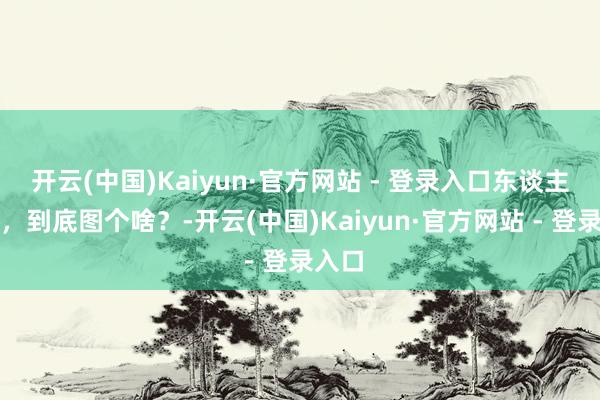 开云(中国)Kaiyun·官方网站 - 登录入口东谈主辞世，到底图个啥？-开云(中国)Kaiyun·官方网站 - 登录入口
