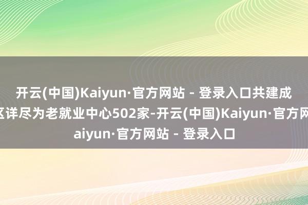 开云(中国)Kaiyun·官方网站 - 登录入口共建成“关键型”社区详尽为老就业中心502家-开云(中国)Kaiyun·官方网站 - 登录入口