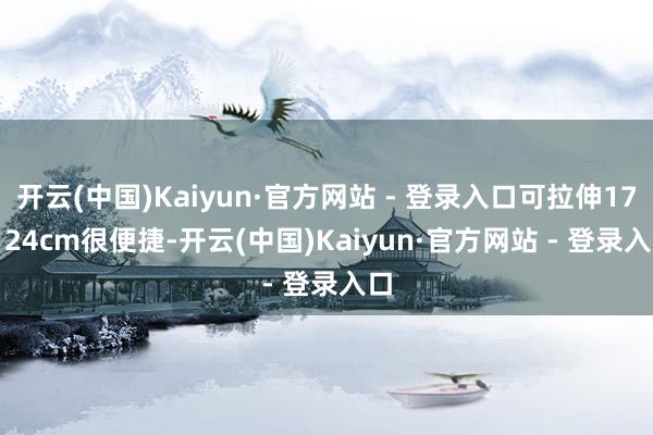 开云(中国)Kaiyun·官方网站 - 登录入口可拉伸17 - 24cm很便捷-开云(中国)Kaiyun·官方网站 - 登录入口