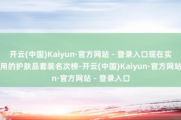 开云(中国)Kaiyun·官方网站 - 登录入口现在实在实惠又好用的护肤品套装名次榜-开云(中国)Kaiyun·官方网站 - 登录入口