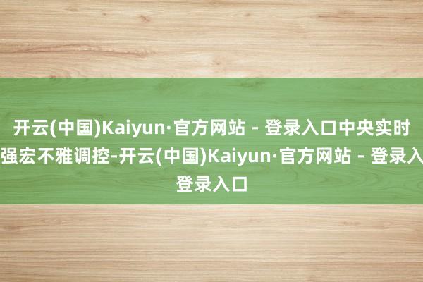 开云(中国)Kaiyun·官方网站 - 登录入口中央实时加强宏不雅调控-开云(中国)Kaiyun·官方网站 - 登录入口