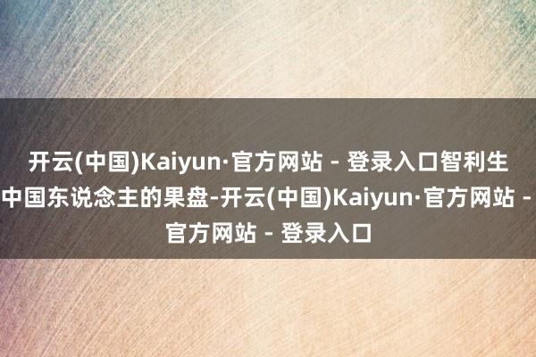 开云(中国)Kaiyun·官方网站 - 登录入口智利生果丰富了中国东说念主的果盘-开云(中国)Kaiyun·官方网站 - 登录入口
