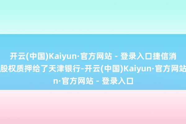 开云(中国)Kaiyun·官方网站 - 登录入口捷信消金曾将一笔股权质押给了天津银行-开云(中国)Kaiyun·官方网站 - 登录入口