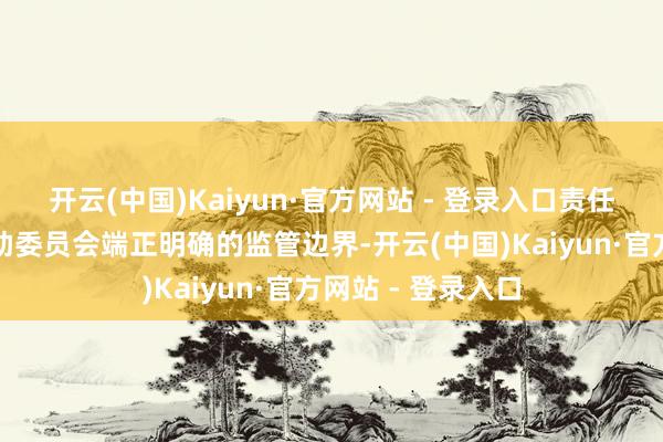 开云(中国)Kaiyun·官方网站 - 登录入口责任组的要点将是匡助委员会端正明确的监管边界-开云(中国)Kaiyun·官方网站 - 登录入口