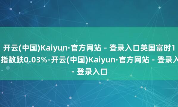 开云(中国)Kaiyun·官方网站 - 登录入口英国富时100指数跌0.03%-开云(中国)Kaiyun·官方网站 - 登录入口