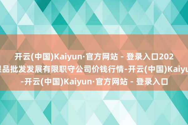 开云(中国)Kaiyun·官方网站 - 登录入口2025年1月26日济南堤口果品批发发展有限职守公司价钱行情-开云(中国)Kaiyun·官方网站 - 登录入口