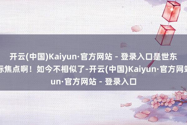 开云(中国)Kaiyun·官方网站 - 登录入口是世东说念主留意标焦点啊！如今不相似了-开云(中国)Kaiyun·官方网站 - 登录入口
