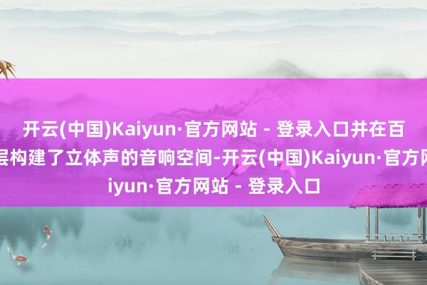 开云(中国)Kaiyun·官方网站 - 登录入口并在百盛阛阓一至五层构建了立体声的音响空间-开云(中国)Kaiyun·官方网站 - 登录入口