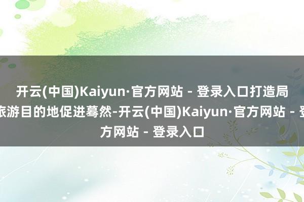 开云(中国)Kaiyun·官方网站 - 登录入口打造局势康养旅游目的地促进蓦然-开云(中国)Kaiyun·官方网站 - 登录入口