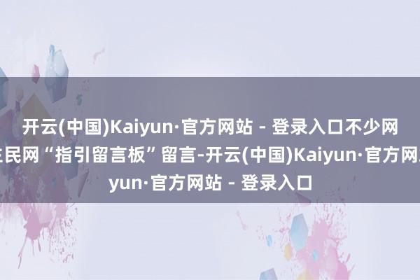 开云(中国)Kaiyun·官方网站 - 登录入口不少网友在东说念主民网“指引留言板”留言-开云(中国)Kaiyun·官方网站 - 登录入口