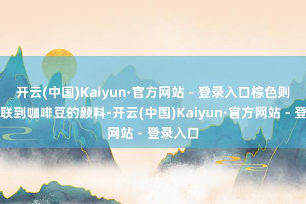 开云(中国)Kaiyun·官方网站 - 登录入口棕色则告成关联到咖啡豆的颜料-开云(中国)Kaiyun·官方网站 - 登录入口