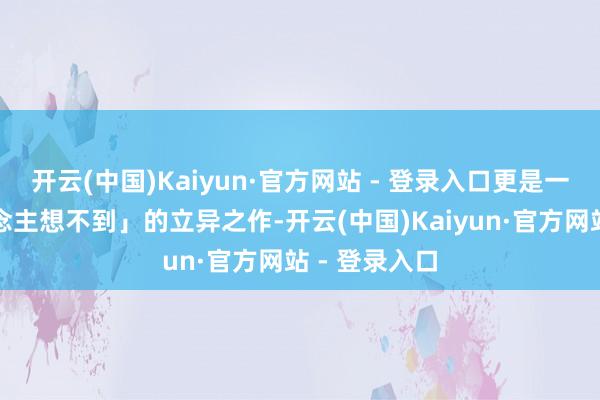 开云(中国)Kaiyun·官方网站 - 登录入口更是一款「别东说念主想不到」的立异之作-开云(中国)Kaiyun·官方网站 - 登录入口