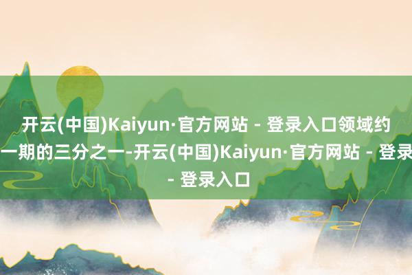 开云(中国)Kaiyun·官方网站 - 登录入口领域约为前一期的三分之一-开云(中国)Kaiyun·官方网站 - 登录入口