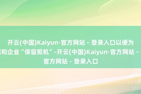 开云(中国)Kaiyun·官方网站 - 登录入口以便为两边公民和企业“保留契机”-开云(中国)Kaiyun·官方网站 - 登录入口