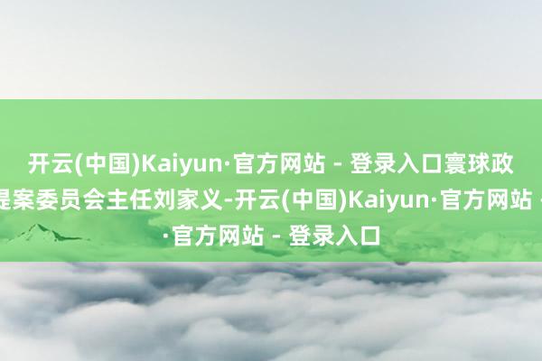 开云(中国)Kaiyun·官方网站 - 登录入口寰球政协常委、提案委员会主任刘家义-开云(中国)Kaiyun·官方网站 - 登录入口