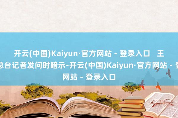 开云(中国)Kaiyun·官方网站 - 登录入口   王毅酬金总台记者发问时暗示-开云(中国)Kaiyun·官方网站 - 登录入口