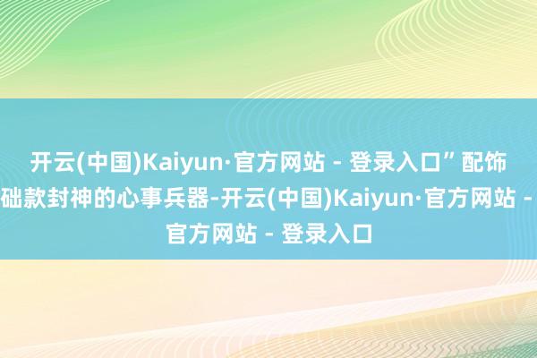开云(中国)Kaiyun·官方网站 - 登录入口”配饰才是让基础款封神的心事兵器-开云(中国)Kaiyun·官方网站 - 登录入口