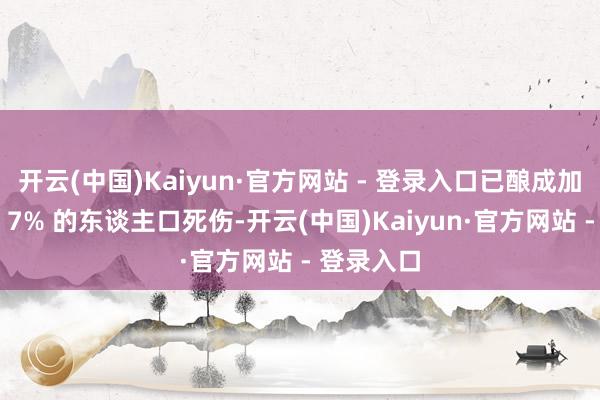 开云(中国)Kaiyun·官方网站 - 登录入口已酿成加沙地带约 7% 的东谈主口死伤-开云(中国)Kaiyun·官方网站 - 登录入口