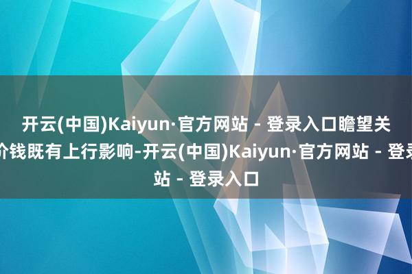开云(中国)Kaiyun·官方网站 - 登录入口瞻望关税对价钱既有上行影响-开云(中国)Kaiyun·官方网站 - 登录入口