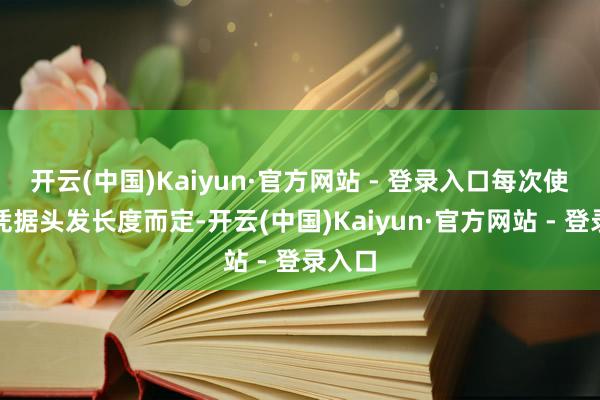 开云(中国)Kaiyun·官方网站 - 登录入口每次使用量凭据头发长度而定-开云(中国)Kaiyun·官方网站 - 登录入口