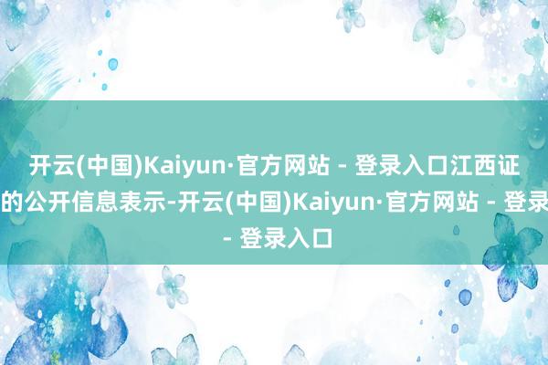 开云(中国)Kaiyun·官方网站 - 登录入口江西证监局的公开信息表示-开云(中国)Kaiyun·官方网站 - 登录入口