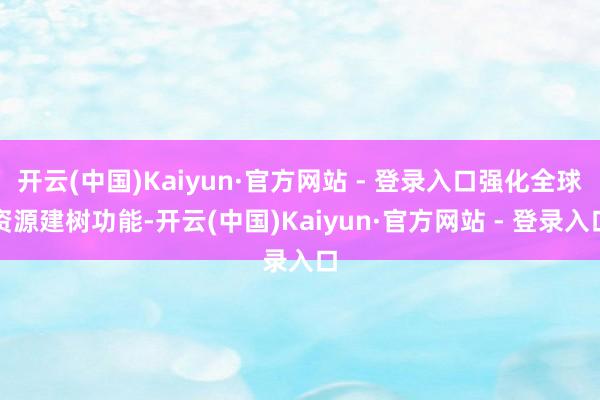 开云(中国)Kaiyun·官方网站 - 登录入口强化全球资源建树功能-开云(中国)Kaiyun·官方网站 - 登录入口