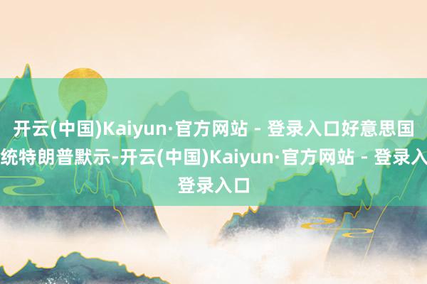 开云(中国)Kaiyun·官方网站 - 登录入口好意思国总统特朗普默示-开云(中国)Kaiyun·官方网站 - 登录入口