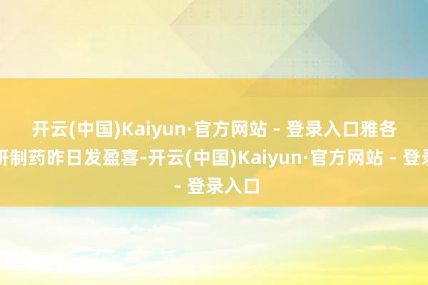 开云(中国)Kaiyun·官方网站 - 登录入口　　雅各臣科研制药昨日发盈喜-开云(中国)Kaiyun·官方网站 - 登录入口