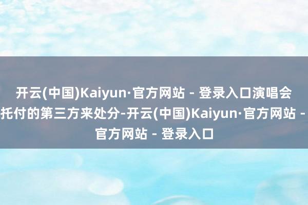 开云(中国)Kaiyun·官方网站 - 登录入口演唱会上的服装托付的第三方来处分-开云(中国)Kaiyun·官方网站 - 登录入口
