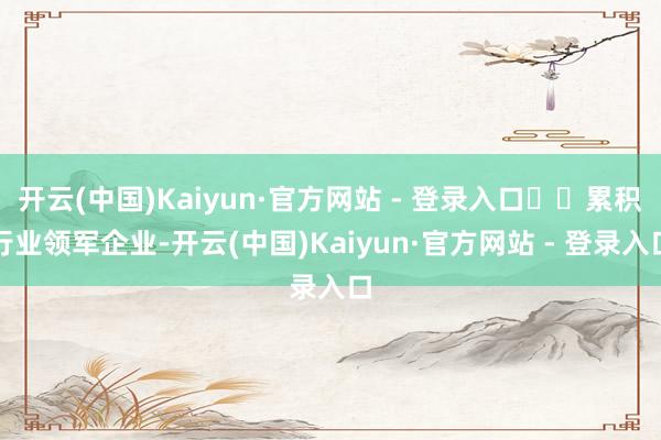 开云(中国)Kaiyun·官方网站 - 登录入口  累积行业领军企业-开云(中国)Kaiyun·官方网站 - 登录入口