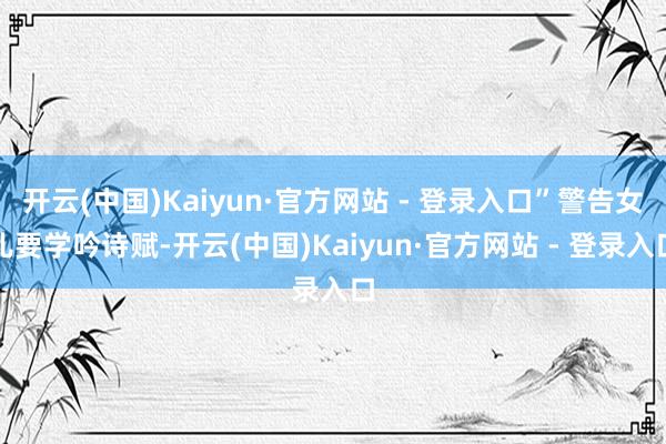 开云(中国)Kaiyun·官方网站 - 登录入口”警告女儿要学吟诗赋-开云(中国)Kaiyun·官方网站 - 登录入口