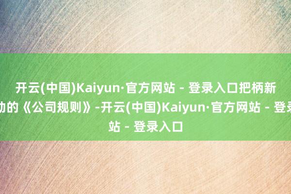 开云(中国)Kaiyun·官方网站 - 登录入口把柄新拟改动的《公司规则》-开云(中国)Kaiyun·官方网站 - 登录入口