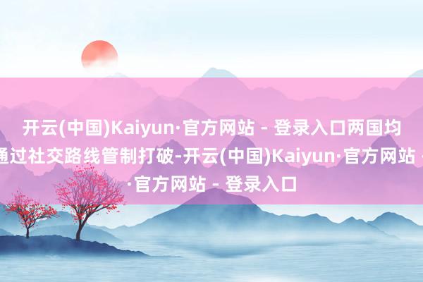 开云(中国)Kaiyun·官方网站 - 登录入口两国均默示复古通过社交路线管制打破-开云(中国)Kaiyun·官方网站 - 登录入口