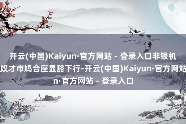 开云(中国)Kaiyun·官方网站 - 登录入口非银机构融资本钱奴才市鸠合座显豁下行-开云(中国)Kaiyun·官方网站 - 登录入口
