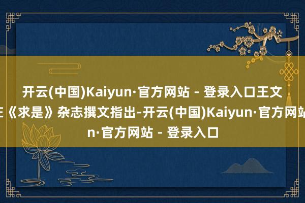 开云(中国)Kaiyun·官方网站 - 登录入口　　王文涛本年4月在《求是》杂志撰文指出-开云(中国)Kaiyun·官方网站 - 登录入口