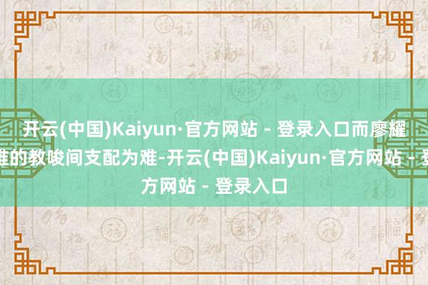 开云(中国)Kaiyun·官方网站 - 登录入口而廖耀湘在两难的教唆间支配为难-开云(中国)Kaiyun·官方网站 - 登录入口