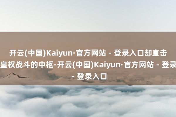 开云(中国)Kaiyun·官方网站 - 登录入口却直击那时皇权战斗的中枢-开云(中国)Kaiyun·官方网站 - 登录入口