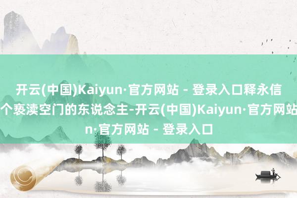 开云(中国)Kaiyun·官方网站 - 登录入口释永信并不是第一个亵渎空门的东说念主-开云(中国)Kaiyun·官方网站 - 登录入口